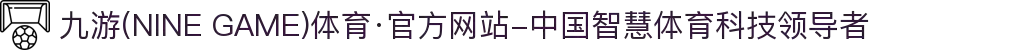 九游(NINE GAME)体育·官方网站-中国智慧体育科技领导者